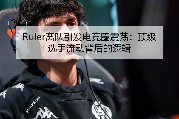 Ruler离队引发电竞圈震荡：顶级选手流动背后的逻辑